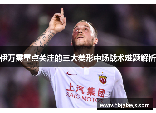 伊万需重点关注的三大菱形中场战术难题解析