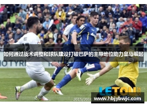 如何通过战术调整和球队建设打破巴萨的主导地位助力皇马崛起