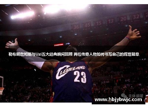 勒布朗詹姆斯与Uzi五大经典瞬间回顾 两位传奇人物如何书写自己的辉煌篇章