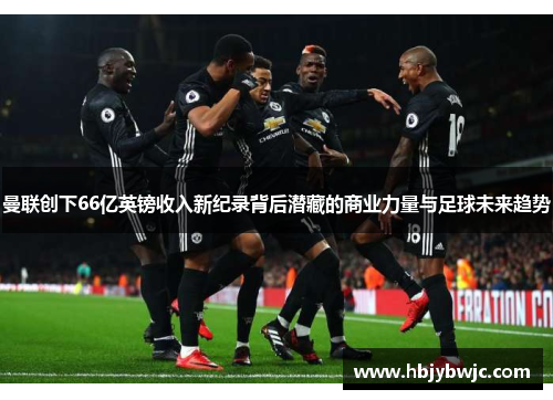 曼联创下66亿英镑收入新纪录背后潜藏的商业力量与足球未来趋势