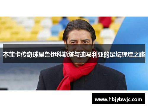 本菲卡传奇球星鲁伊科斯塔与迪马利亚的足坛辉煌之路