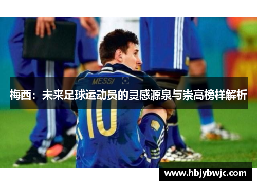 梅西：未来足球运动员的灵感源泉与崇高榜样解析