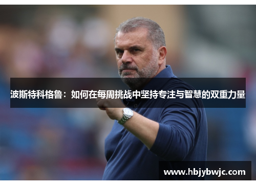 波斯特科格鲁：如何在每周挑战中坚持专注与智慧的双重力量