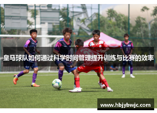 皇马球队如何通过科学时间管理提升训练与比赛的效率