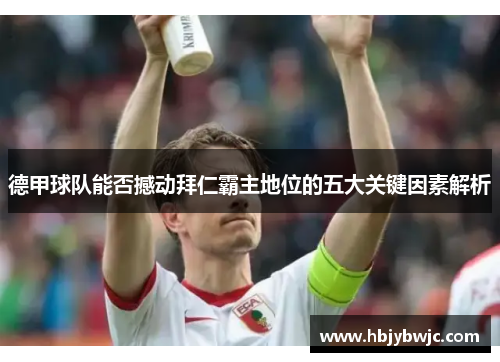 德甲球队能否撼动拜仁霸主地位的五大关键因素解析