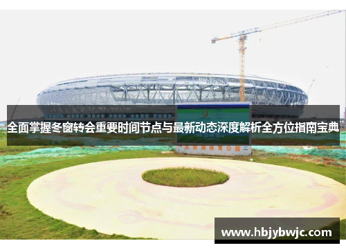 全面掌握冬窗转会重要时间节点与最新动态深度解析全方位指南宝典