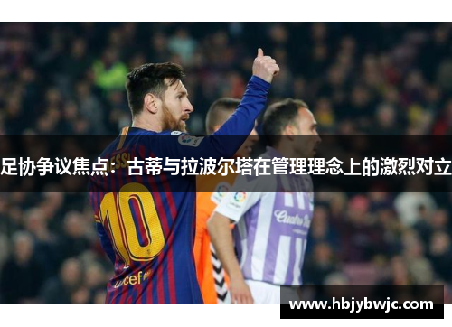 足协争议焦点：古蒂与拉波尔塔在管理理念上的激烈对立