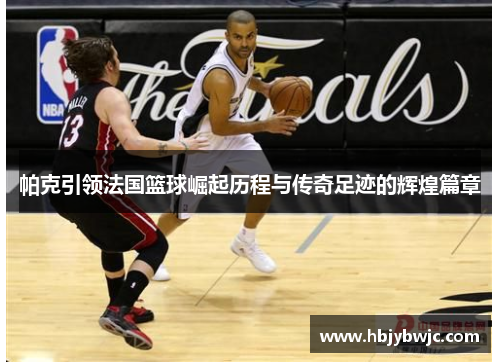 帕克引领法国篮球崛起历程与传奇足迹的辉煌篇章