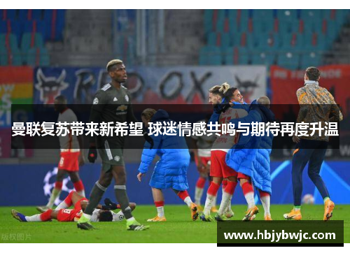 曼联复苏带来新希望 球迷情感共鸣与期待再度升温