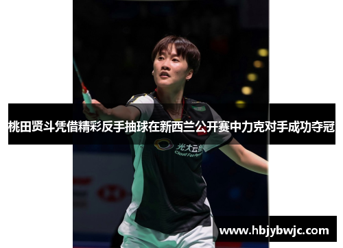 桃田贤斗凭借精彩反手抽球在新西兰公开赛中力克对手成功夺冠
