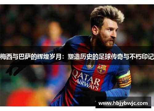 梅西与巴萨的辉煌岁月：塑造历史的足球传奇与不朽印记