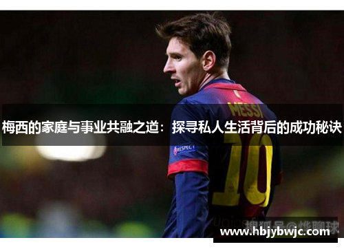 梅西的家庭与事业共融之道：探寻私人生活背后的成功秘诀